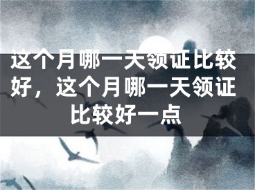 这个月哪一天领证比较好,这个月哪一天领证比较好一点