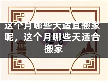 这个月哪些天适宜搬家呢，这个月哪些天适合搬家