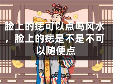 脸上的痣可以点吗风水，脸上的痣是不是不可以随便点