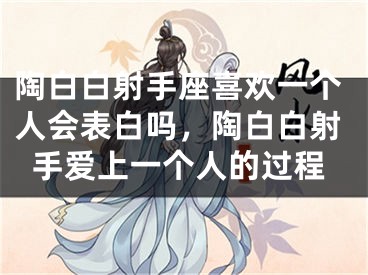 陶白白射手座喜欢一个人会表白吗,陶白白射手爱上一个人的过程