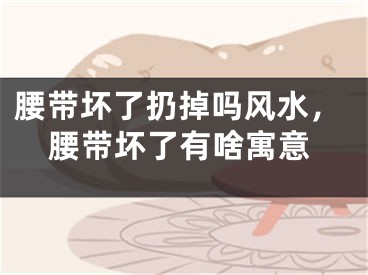 腰带坏了扔掉吗风水，腰带坏了有啥寓意