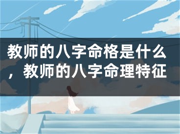 教师的八字命格是什么，教师的八字命理特征