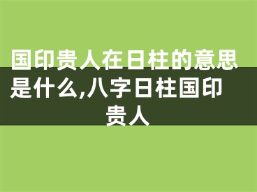 国印贵人在日柱的意思是什么,八字日柱国印贵人