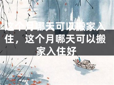 这个月哪天可以搬家入住，这个月哪天可以搬家入住好