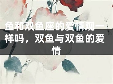 鱼和双鱼座的爱情观一样吗，双鱼与双鱼的爱情