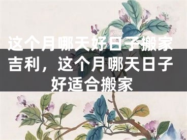 这个月哪天好日子搬家吉利，这个月哪天日子好适合搬家