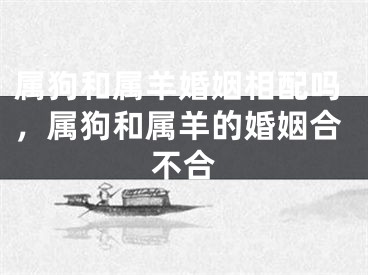 属狗和属羊婚姻相配吗，属狗和属羊的婚姻合不合