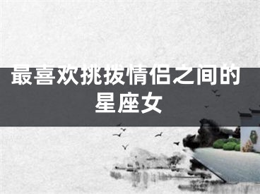 最喜欢挑拨情侣之间的星座女