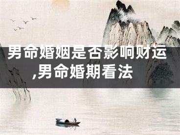男命婚姻是否影响财运,男命婚期看法