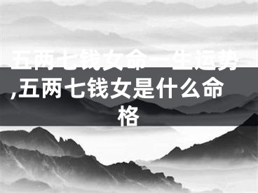 五两七钱女命一生运势,五两七钱女是什么命格
