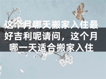 这个月哪天搬家入住最好吉利呢请问，这个月哪一天适合搬家入住