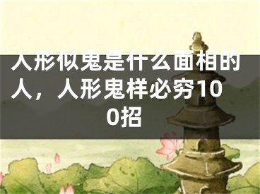 人形似鬼是什么面相的人，人形鬼样必穷100招