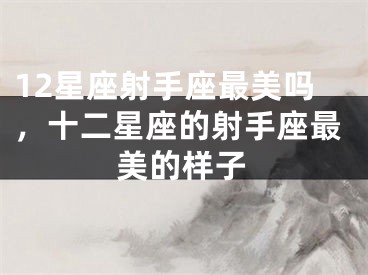 12星座射手座最美吗，十二星座的射手座最美的样子