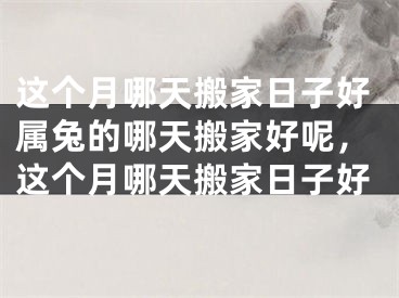 这个月哪天搬家日子好属兔的哪天搬家好呢，这个月哪天搬家日子好