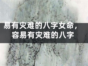 易有灾难的八字女命,容易有灾难的八字