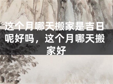 这个月哪天搬家是吉日呢好吗，这个月哪天搬家好