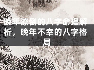 晚年潦倒的八字命理解析，晚年不幸的八字格局
