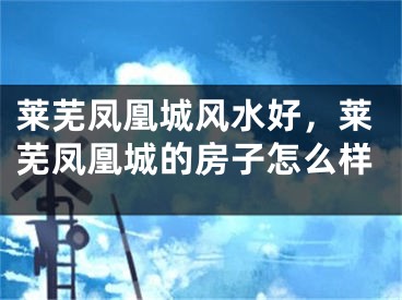 莱芜凤凰城风水好，莱芜凤凰城的房子怎么样