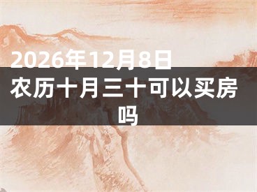 2026年12月8日农历十月三十可以买房吗
