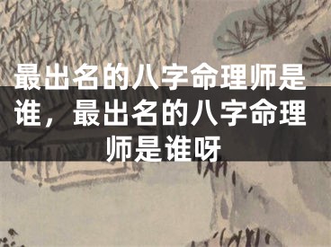 最出名的八字命理师是谁，最出名的八字命理师是谁呀