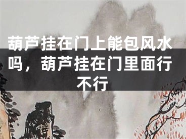 葫芦挂在门上能包风水吗,葫芦挂在门里面行不行