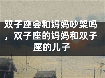 双子座会和妈妈吵架吗，双子座的妈妈和双子座的儿子