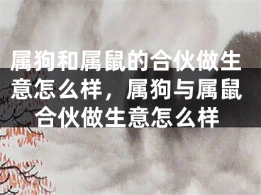 属狗和属鼠的合伙做生意怎么样，属狗与属鼠合伙做生意怎么样