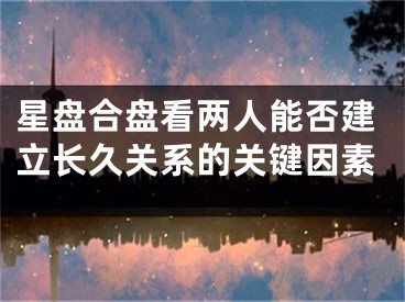 星盘合盘看两人能否建立长久关系的关键因素