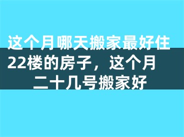 这个月哪天搬家最好住22楼的房子，这个月二十几号搬家好
