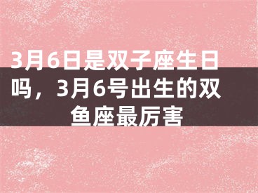 3月6日是双子座生日吗，3月6号出生的双鱼座最厉害