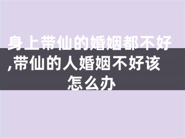 身上带仙的婚姻都不好,带仙的人婚姻不好该怎么办
