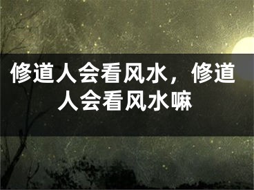 修道人会看风水，修道人会看风水嘛