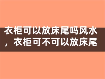 衣柜可以放床尾吗风水，衣柜可不可以放床尾