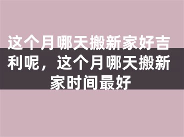 这个月哪天搬新家好吉利呢，这个月哪天搬新家时间最好