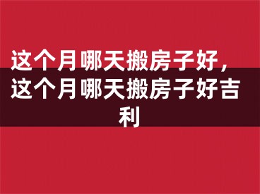 这个月哪天搬房子好，这个月哪天搬房子好吉利
