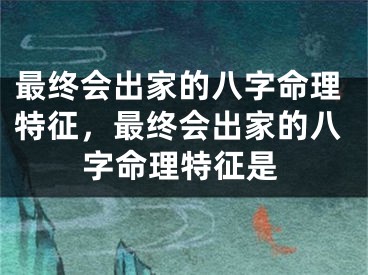 最终会出家的八字命理特征，最终会出家的八字命理特征是