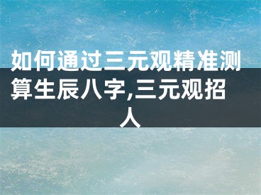 如何通过三元观精准测算生辰八字,三元观招人