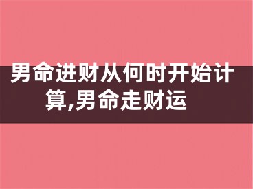 男命进财从何时开始计算,男命走财运