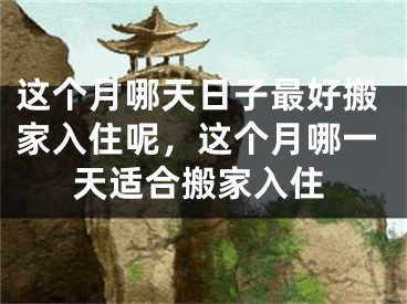这个月哪天日子最好搬家入住呢，这个月哪一天适合搬家入住
