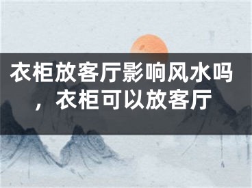 衣柜放客厅影响风水吗，衣柜可以放客厅