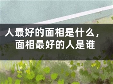 人最好的面相是什么，面相最好的人是谁