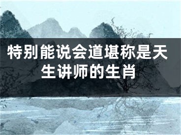 特别能说会道堪称是天生讲师的生肖