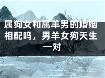 属狗女和属羊男的婚姻相配吗，男羊女狗天生一对