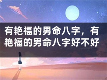 有艳福的男命八字，有艳福的男命八字好不好