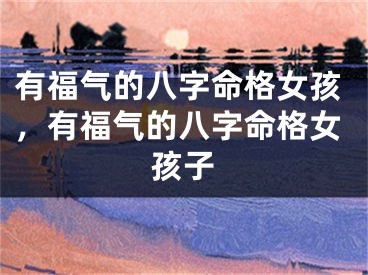 有福气的八字命格女孩，有福气的八字命格女孩子