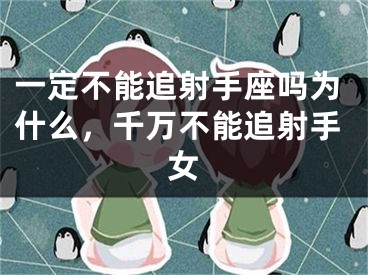 一定不能追射手座吗为什么，千万不能追射手女