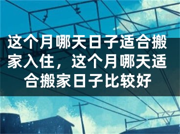 这个月哪天日子适合搬家入住，这个月哪天适合搬家日子比较好