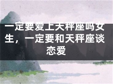 一定要爱上天秤座吗女生，一定要和天秤座谈恋爱