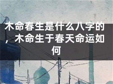 木命春生是什么八字的，木命生于春天命运如何