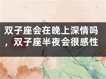 双子座会在晚上深情吗,双子座半夜会很感性